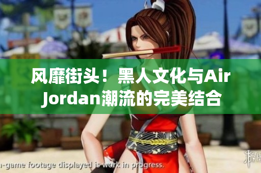 风靡街头！黑人文化与Air Jordan潮流的完美结合