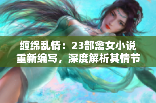 缠绵乱情：23部禽女小说重新编写，深度解析其情节与人物