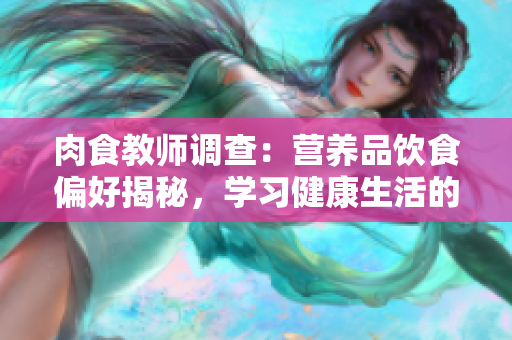 肉食教师调查：营养品饮食偏好揭秘，学习健康生活的秘诀