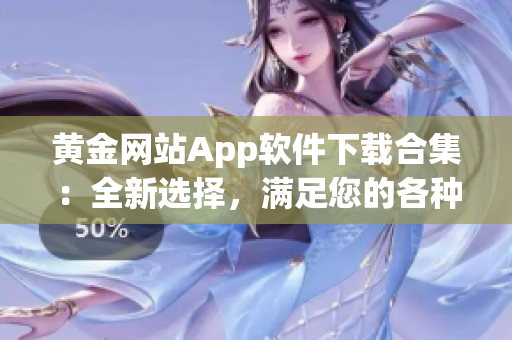 黄金网站App软件下载合集：全新选择，满足您的各种需求