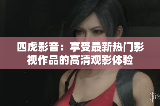 四虎影音：享受最新热门影视作品的高清观影体验