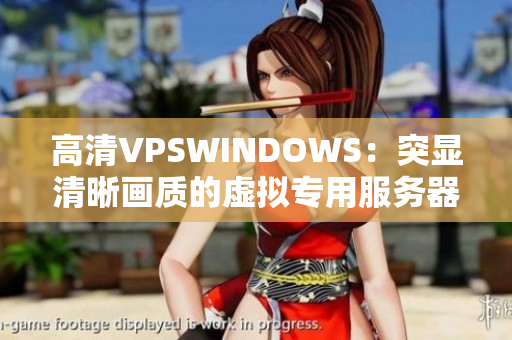 高清VPSWINDOWS：突显清晰画质的虚拟专用服务器