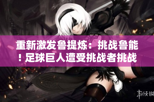 重新激发鲁提炼：挑战鲁能! 足球巨人遭受挑战者挑战!