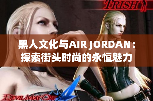 黑人文化与AIR JORDAN：探索街头时尚的永恒魅力