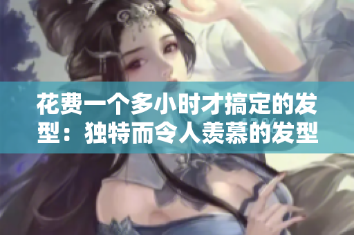 花费一个多小时才搞定的发型：独特而令人羡慕的发型大揭秘！