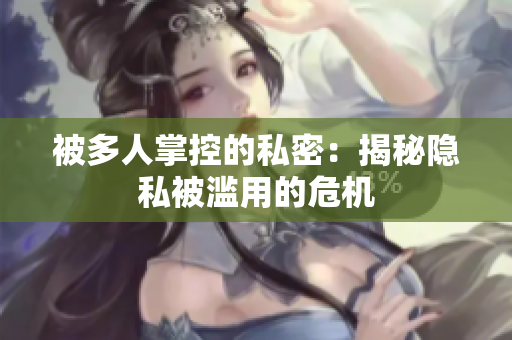 被多人掌控的私密：揭秘隐私被滥用的危机