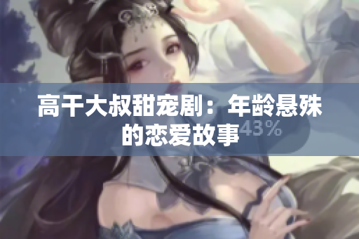 高干大叔甜宠剧：年龄悬殊的恋爱故事