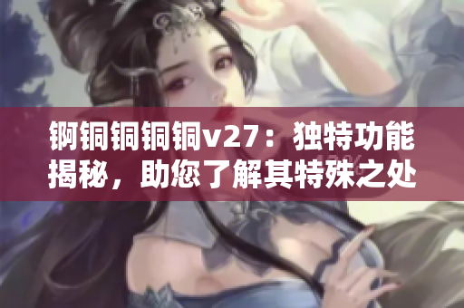锕铜铜铜铜v27：独特功能揭秘，助您了解其特殊之处