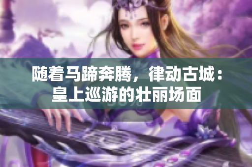 随着马蹄奔腾，律动古城：皇上巡游的壮丽场面