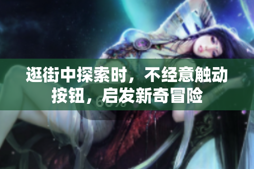 逛街中探索时，不经意触动按钮，启发新奇冒险