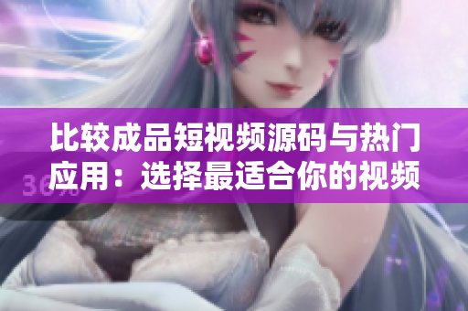 比较成品短视频源码与热门应用：选择最适合你的视频制作工具