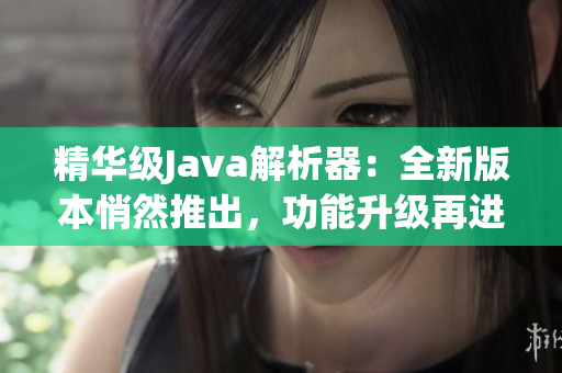 精华级Java解析器：全新版本悄然推出，功能升级再进一步