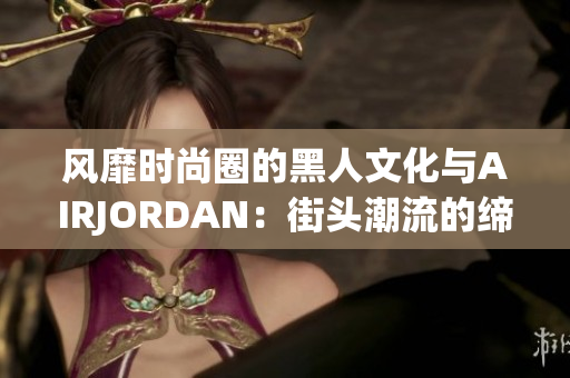 风靡时尚圈的黑人文化与AIRJORDAN：街头潮流的缔造者