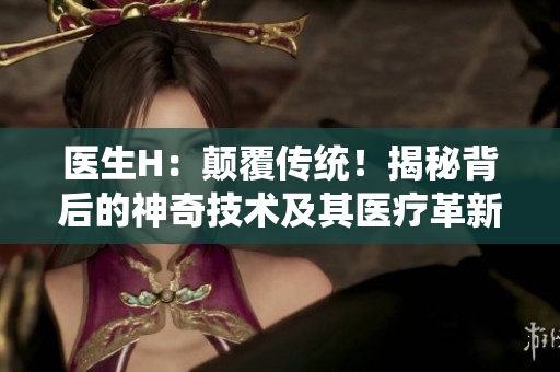 医生H：颠覆传统！揭秘背后的神奇技术及其医疗革新