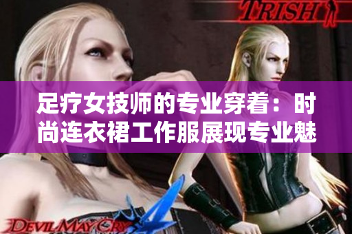 足疗女技师的专业穿着：时尚连衣裙工作服展现专业魅力