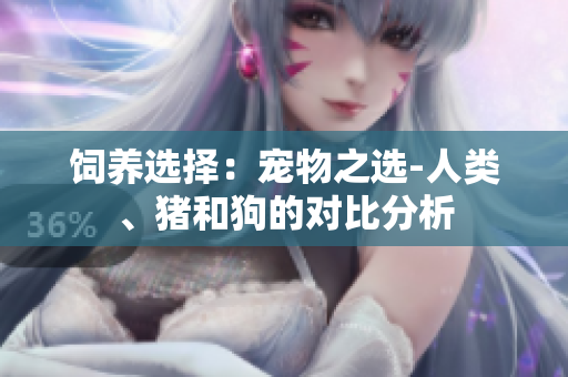 饲养选择：宠物之选-人类、猪和狗的对比分析