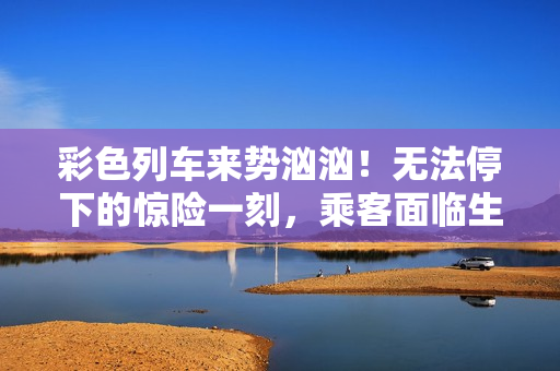彩色列车来势汹汹！无法停下的惊险一刻，乘客面临生死抉择