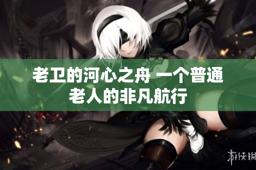 老卫的河心之舟 一个普通老人的非凡航行