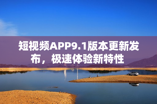短视频APP9.1版本更新发布，极速体验新特性 