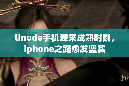 linode手机迎来成熟时刻，iphone之路愈发坚实