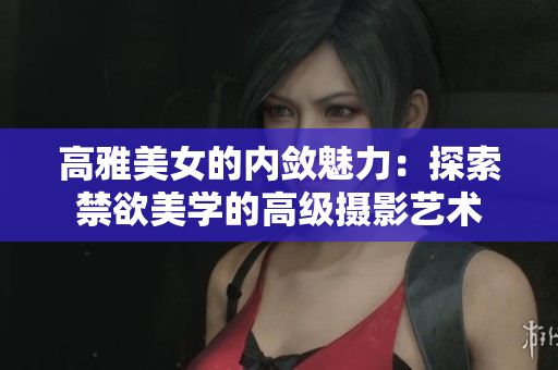 高雅美女的内敛魅力：探索禁欲美学的高级摄影艺术