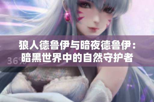 狼人德鲁伊与暗夜德鲁伊：暗黑世界中的自然守护者