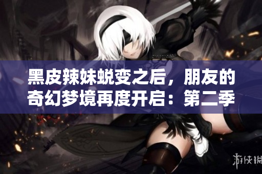 黑皮辣妹蜕变之后，朋友的奇幻梦境再度开启：第二季