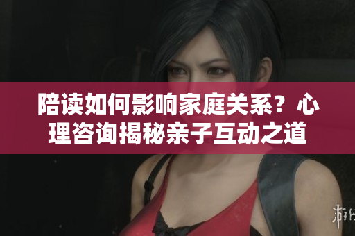 陪读如何影响家庭关系？心理咨询揭秘亲子互动之道
