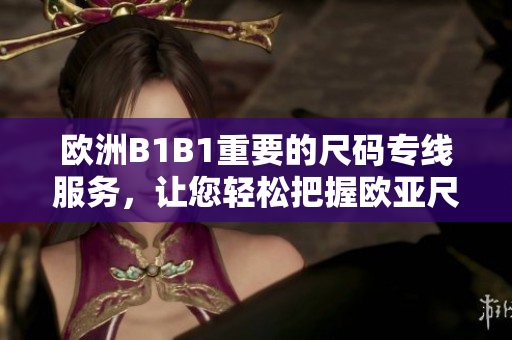 欧洲B1B1重要的尺码专线服务，让您轻松把握欧亚尺码需求