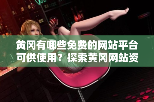 黄冈有哪些免费的网站平台可供使用？探索黄冈网站资源的免费选择