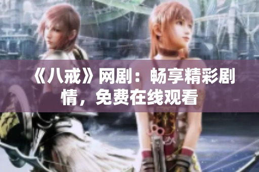 《八戒》网剧：畅享精彩剧情，免费在线观看