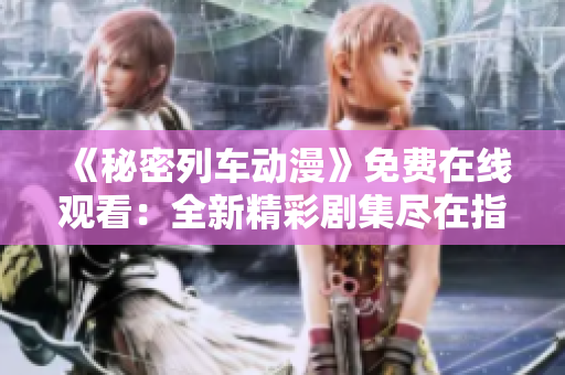 《秘密列车动漫》免费在线观看：全新精彩剧集尽在指尖间!
