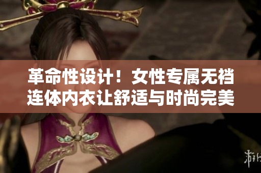 革命性设计！女性专属无裆连体内衣让舒适与时尚完美融合