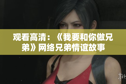 观看高清：《我要和你做兄弟》网络兄弟情谊故事