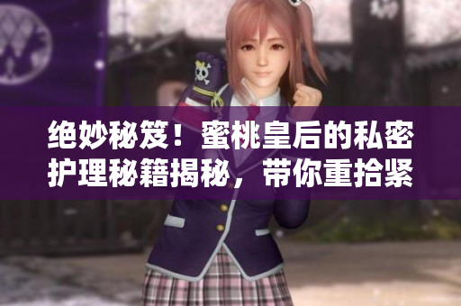 绝妙秘笈！蜜桃皇后的私密护理秘籍揭秘，带你重拾紧致自信