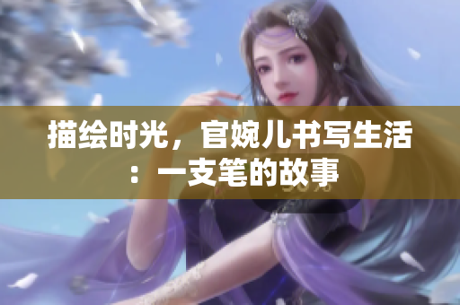 描绘时光，官婉儿书写生活：一支笔的故事