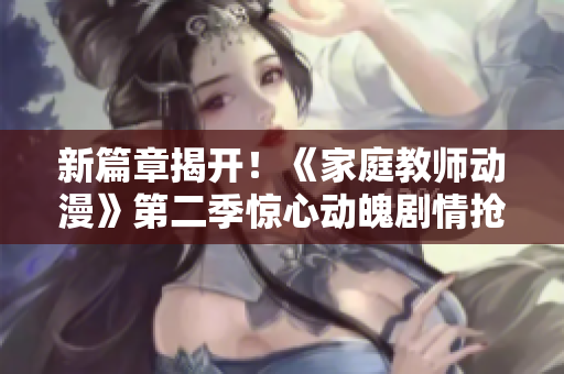新篇章揭开！《家庭教师动漫》第二季惊心动魄剧情抢先解密
