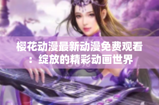 樱花动漫最新动漫免费观看：绽放的精彩动画世界