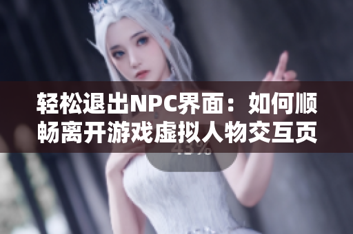 轻松退出NPC界面：如何顺畅离开游戏虚拟人物交互页面