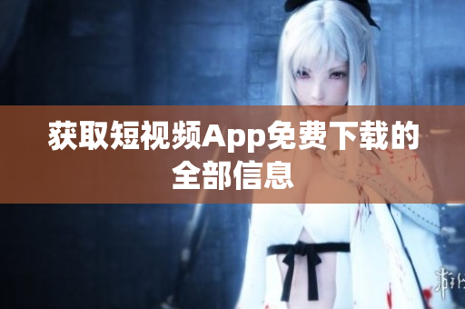 获取短视频App免费下载的全部信息