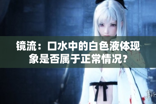 镜流：口水中的白色液体现象是否属于正常情况？