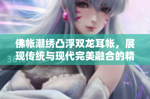 佛帐潮绣凸浮双龙耳帐，展现传统与现代完美融合的精髓