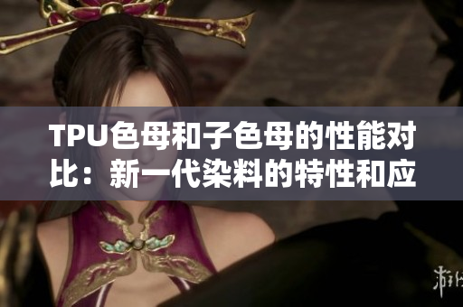 TPU色母和子色母的性能对比：新一代染料的特性和应用