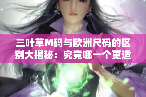三叶草M码与欧洲尺码的区别大揭秘：究竟哪一个更适合你？