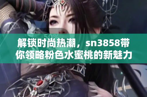 解锁时尚热潮，sn3858带你领略粉色水蜜桃的新魅力