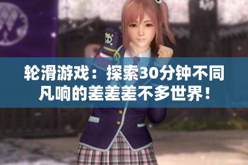 轮滑游戏：探索30分钟不同凡响的差差差不多世界！