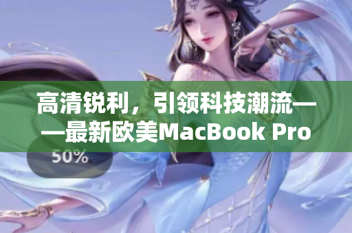 高清锐利，引领科技潮流——最新欧美MacBook Pro震撼发布