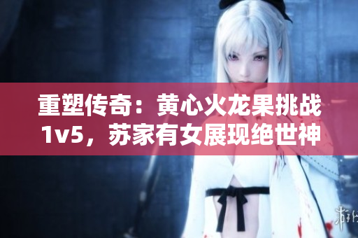重塑传奇：黄心火龙果挑战1v5，苏家有女展现绝世神功