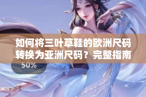 如何将三叶草鞋的欧洲尺码转换为亚洲尺码？完整指南让你穿对号入座
