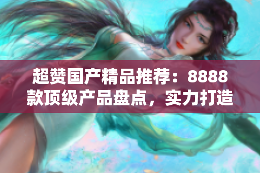 超赞国产精品推荐：8888款顶级产品盘点，实力打造你的消费新选择！